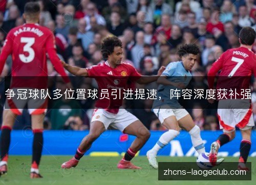 争冠球队多位置球员引进提速,阵容深度获补强 争冠球队多位置球员引进提速,阵容深度获补强