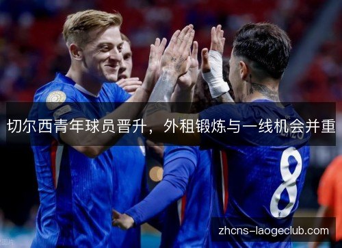 切尔西青年球员晋升,外租锻炼与一线机会并重 切尔西青年球员晋升,外租锻炼与一线机会并重