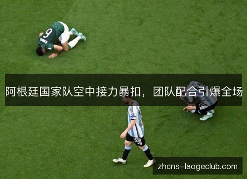 阿根廷国家队空中接力暴扣,团队配合引爆全场 阿根廷国家队空中接力暴扣,团队配合引爆全场