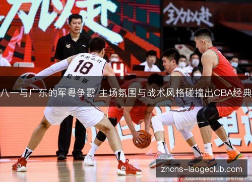 八一与广东的军粤争霸 主场氛围与战术风格碰撞出CBA经典 八一与广东的军粤争霸 主场氛围与战术风格碰撞出CBA经典